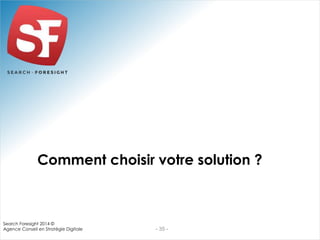 Comment choisir votre solution ? 
- 35 - 
Search Foresight 2014 © 
Agence Conseil en Stratégie Digitale 
 