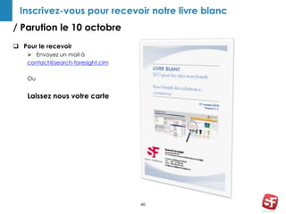 Inscrivez-vous pour recevoir notre livre blanc 
/ Parution le 10 octobre 
40 
 Pour le recevoir 
 Envoyez un mail à 
contact@search-foresight.cim 
Ou 
Laissez nous votre carte 
 