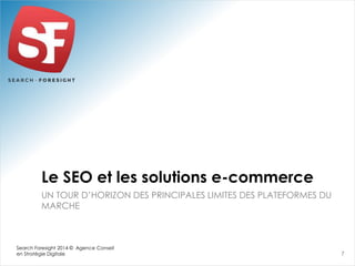 Le SEO et les solutions e-commerce 
UN TOUR D’HORIZON DES PRINCIPALES LIMITES DES PLATEFORMES DU 
MARCHE 
7 
Search Foresight 2014 © Agence Conseil 
en Stratégie Digitale 
 