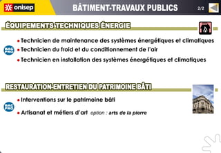 2/2




 Technicien    de maintenance des systèmes énergétiques et climatiques
 Technicien    du froid et du conditionnement de l’air
 Technicien    en installation des systèmes énergétiques et climatiques




 Interventions   sur le patrimoine bâti

 Artisanat   et métiers d’art option : arts de la pierre
 