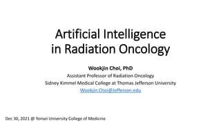 Dec 30, 2021 @ Yonsei University College of Medicine
Artificial Intelligence
in Radiation Oncology
Wookjin Choi, PhD
Assistant Professor of Radiation Oncology
Sidney Kimmel Medical College at Thomas Jefferson University
Wookjin.Choi@Jefferson.edu
 
