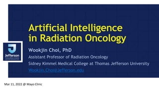 Artificial Intelligence
in Radiation Oncology
Wookjin Choi, PhD
Assistant Professor of Radiation Oncology
Sidney Kimmel Medical College at Thomas Jefferson University
Wookjin.Choi@Jefferson.edu
Mar 11, 2022 @ Mayo Clinic
 
