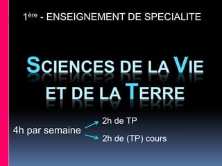 SCIENCES DE LA VIE
ET DE LA TERRE
1ère - ENSEIGNEMENT DE SPECIALITE
4h par semaine
2h de (TP) cours
2h de TP
 