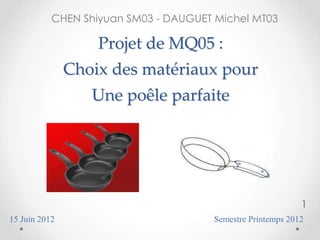 CHEN Shiyuan SM03 - DAUGUET Michel MT03

Projet de MQ05 :
Choix des matériaux pour

Une poêle parfaite

1
15 Juin 2012

Semestre Printemps 2012

 
