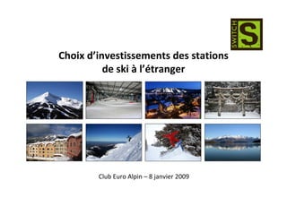 Choix d’investissements des stations
          de ski à l’étranger




        Club Euro Alpin – 8 janvier 2009
 
