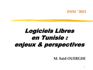 1
Logiciels Libres
en Tunisie :
enjeux & perspectives
M. Saïd OUERGHI
ENSI ‘ 2013
 