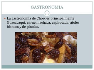 GASTRONOMIA
 La gastronomía de Choix es principalmente
Guacavaqui, carne machaca, capirotada, atoles
blancos y de pinoles.
 