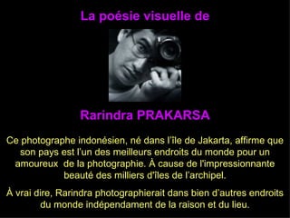 La poésie visuelle de Ce photographe indonésien, né dans l’île de Jakarta, affirme que son pays est l’un des meilleurs endroits du monde pour un amoureux  de la photographie. À cause de l'impressionnante beauté des milliers d'îles de l’archipel. À vrai dire, Rarindra photographierait dans bien d’autres endroits du monde indépendament de la raison et du lieu. Rarindra PRAKARSA 