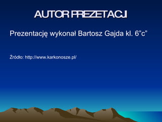 AUTOR PREZETACJI Prezentację wykonał Bartosz Gajda kl. 6”c” Źródło: http://www.karkonosze.pl/ 