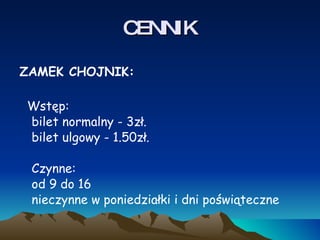 CENNIK ZAMEK CHOJNIK:  Wstęp: bilet normalny - 3zł. bilet ulgowy - 1.50zł. Czynne: od 9 do 16 nieczynne w poniedziałki i dni poświąteczne  