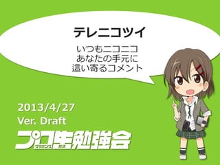 いつもニコニコ
あなたの手元に
這い寄るコメント
2013/4/27
Ver. Draft
テレニコツイ
 