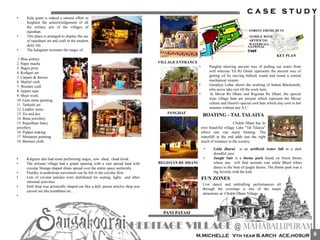 • Kala gram is indeed a earnest effort to
heighten the acknowledgement of all
the solitary arts of the villages of
rajasthan.
• This place is arranged to display the use
of rajasthani art and craft in the modern
daily life.
• The kalagram recreates the magic of
1.Blue pottery
2. Paper mache
3. Bagru print
4. Koftgari art
5. Carpets & durries
6. Marbel craft
7. Wooden craft
8. Jaipuri rajai
9. Mojri work
10. Gem stone painting
11. Tarkashi art
12. Leather items
13. Tie and dye
14. Bone jewellery
15. Rajasthani fancy
jewellery
16. Puppet making
17. Miniature painting
18. Barmeri cloth
• Kalgram also had some performing stages, cow -shed, chaat kiosk
• The artisans village had a grand opening with a vast spread land with
circular bhunga shaped shops spread over the entire space uniformly .
• Fluidity in pedestrian movement can be felt in the circular flow
• Lots of circular patches were distributed for seating, lights and other
informal activities.
• Doll shop was artistically shaped out like a doll, prayer articles shop was
carved out like kumbham etc…
•
VILLAGE ENTRANCE
PANGHAT
REGISTAN RE DHANI
PANI PATASI
• Panghat showing ancient way of pulling out water from
well whereas Tel Re Ghani represents the ancient way of
getting oil by moving bullock round and round a central
mechanical system.
• Garadiya Luhar shows the working of Indian Blacksmith,
who never take rest till the work lasts.
• In Mevar Re Dhani and Registan Re Dhani ,the special
style village huts are present which represent the Mevar
culture and Desert's special cool huts which stay cool in hot
summer without any A.C.
Eati
ng
kiosk
FOREST THEME HUTS
TEMPLE WITH
ARTIFICIAL
WATERFALL
LAKE
NATIONAL
HAAT
KEY PLAN
Chokhi Dhani has its
own beautiful village Lake "Tal Talaiya"
where one can enjoy boating. The
waterfall at the end adds just the right
touch of romance to the scenery.
BOATING - TAL TALAIYA
• Gufa Jharni is an artificial water fall in a dark
dreadful cave
• Jungle Sair is a theme park based on forest theme
where one will find animals roar while Bheel tribes
dance to the beat of jungle drums. The theme park was a
big favorite with the kids
Live dance and enthralling performances all
through the evenings is one of the major
attractions at Chokhi Dhani Village
FUN ZONES
6
 