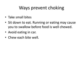 Ways prevent choking
•Take small bites
•Sit down to eat. Running or eating may cause you to swallow before food is well chewed.
•Avoid eating in car.
•Chew each bite well.