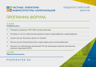ПРОГРАММА ФОРУМА 
О Б Щ Е Р О С С И Й С К И Й 
Ф О Р У М 
11.11.2014 
Конференц-день. 
1 П ленарное заседание «ГЧП в ЖКХ: взгляд инвестора» 
2 Р азговор на чистоту «Перспективы развития отрасли водоснабжения и водоотведения» 
3 С екция ноу-хау «Как делать деньги из мусора?» 
4 П рогноз-сессия «Какой должна быть новая модель рынка теплоснабжения?» 
5 К руглый стол «Применение механизмов ГЧП при реализации проектов комплексного 
освоения территорий (КОТ)» 
12.11.2014 
Образовательный день. 
P3OPER ATOR . RU 9 
 