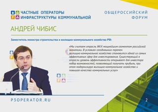 АНДРЕЙ ЧИБИС 
О Б Щ Е Р О С С И Й С К И Й 
Ф О Р У М 
Заместитель министра строительства и жилищно-коммунального хозяйства РФ: 
«Мы считаем отрасль ЖКХ мощнейшим сегментом российской 
экономики. В условиях сегодняшних перемен 
жилищно-коммунальное хозяйство становится одной из самых 
эффективных сфер для инвестирования. Существующий в 
отрасли уровень эффективности открывает для инвестора 
набор возможностей, позволяющий получать прибыль, при 
этом модернизируя жилищно-коммунальное хозяйство и 
повышая качество коммунальных услуг» 
P3OPER ATOR . RU 2 
 