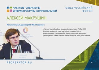 АЛЕКСЕЙ МАКРУШИН 
О Б Щ Е Р О С С И Й С К И Й 
Ф О Р У М 
Исполнительный директор НП «ЖКХ Развитие»: 
«На мой взгляд, сейчас происходит ренессанс ГЧП в ЖКХ. 
Впервые за многие годы мы видим взрывной рост 
концессионных соглашений и других проектов, которые 
реализуются совместно частным бизнесом и государством.» 
P3OPER ATOR . RU 4 
 