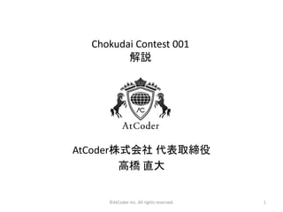 ©AtCoder Inc. All rights reserved. 1
Chokudai Contest 001
解説
AtCoder株式会社 代表取締役
高橋 直大
 