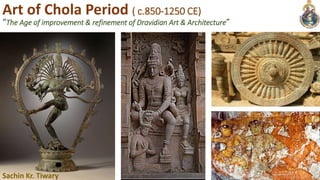 Art of Chola Period ( c.850-1250 CE)
“The Age of improvement & refinement of Dravidian Art & Architecture”
Sachin Kr. Tiwary
 