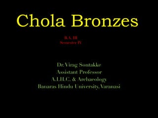 Chola Bronzes
Dr.Virag Sontakke
Assistant Professor
A.I.H.C. & Archaeology
Banaras Hindu University,Varanasi
B.A. III
Semester IV
 