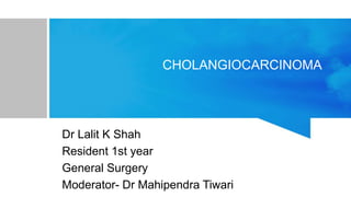 CHOLANGIOCARCINOMA
Dr Lalit K Shah
Resident 1st year
General Surgery
Moderator- Dr Mahipendra Tiwari
 