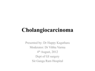Cholangiocarcinoma
Presented by: Dr Happy Kagathara
4th August, 2012
Dept of GI surgery
Sir Ganga Ram Hospital
 