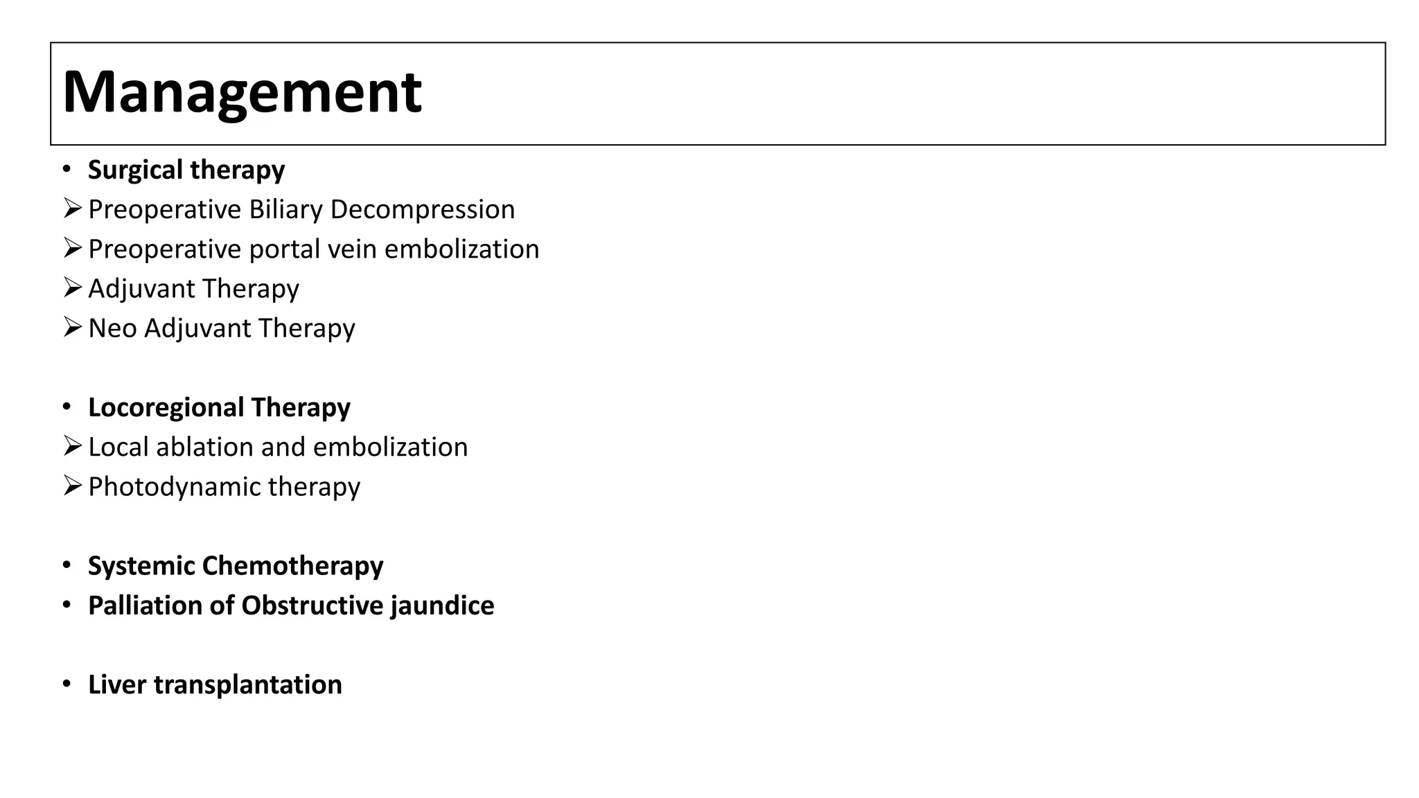 Management
• Surgical therapy
Preoperative Biliary Decompression
Preoperative portal vein embolization
Adjuvant Therapy
Neo Adjuvant Therapy
• Locoregional Therapy
Local ablation and embolization
Photodynamic therapy
• Systemic Chemotherapy
• Palliation of Obstructive jaundice
• Liver transplantation
 