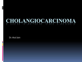 CHOLANGIOCARCINOMA
Dr.Atul Jain
 