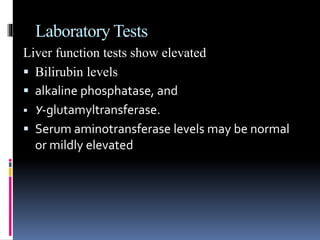 Laboratory Tests
Liver function tests show elevated
 Bilirubin levels
 alkaline phosphatase, and
 Y-glutamyltransferase.
 Serum aminotransferase levels may be normal
or mildly elevated
 