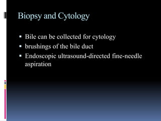 Biopsy and Cytology
 Bile can be collected for cytology
 brushings of the bile duct
 Endoscopic ultrasound-directed fine-needle
aspiration
 
