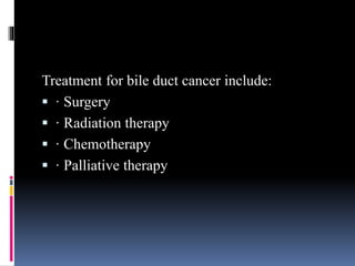 Treatment for bile duct cancer include:
 · Surgery
 · Radiation therapy
 · Chemotherapy
 · Palliative therapy
 