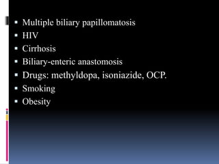  Multiple biliary papillomatosis
 HIV
 Cirrhosis
 Biliary-enteric anastomosis
 Drugs: methyldopa, isoniazide, OCP.
 Smoking
 Obesity
 