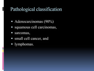 Pathological classification
 Adenocarcinomas (90%)
 squamous cell carcinomas,
 sarcomas,
 small cell cancer, and
 lymphomas.
 