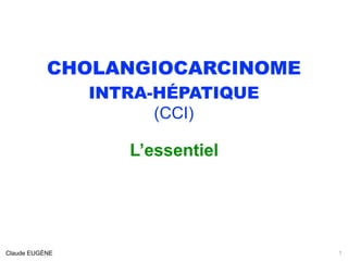 CHOLANGIOCARCINOME
INTRA-HÉPATIQUE
(CCI)
L’essentiel
Claude EUGÈNE 1
 