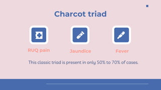 RUQ pain
This classic triad is present in only 50% to 70% of cases.
Jaundice
Charcot triad
Fever
 