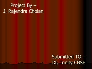 Submitted TO –
IX, Trinity CBSE
Project By –
J. Rajendra Cholan
 