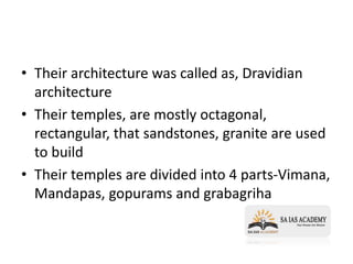 • Their architecture was called as, Dravidian
architecture
• Their temples, are mostly octagonal,
rectangular, that sandstones, granite are used
to build
• Their temples are divided into 4 parts-Vimana,
Mandapas, gopurams and grabagriha
 