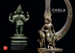 CHOL A
                                                        Sacred Bronzes of Southern India




This guide is given out free to teachers and students
with an exhibition ticket and student or teacher ID
at the Education Desk.
   It is available to other visitors from the RA Shop
at a cost of £3.95 (while stocks last).
 