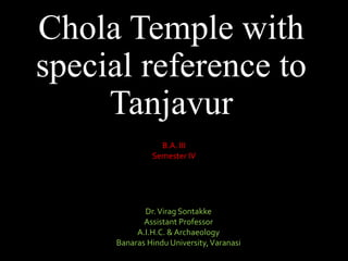 Chola Temple with
special reference to
Tanjavur
Dr.Virag Sontakke
Assistant Professor
A.I.H.C. & Archaeology
Banaras Hindu University,Varanasi
B.A. III
Semester IV
 