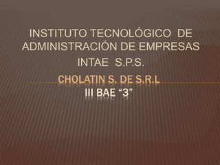 INSTITUTO TECNOLÓGICO DE
ADMINISTRACIÓN DE EMPRESAS
INTAE S.P.S.
CHOLATIN S. DE S.R.L
III BAE “3”
 
