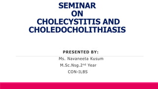SEMINAR
ON
CHOLECYSTITIS AND
CHOLEDOCHOLITHIASIS
PRESENTED BY:
Ms. Navaneeta Kusum
M.Sc.Nsg.2nd Year
CON-ILBS
 