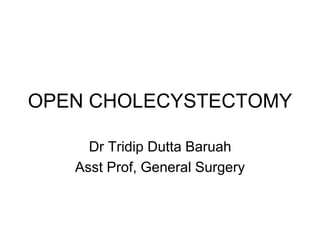 OPEN CHOLECYSTECTOMY
Dr Tridip Dutta Baruah
Asst Prof, General Surgery
 