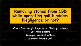 Removing stones from CBD
while operating gall bladder:
Negligence or not?
Cases from surgical specialty: Cholecystectomy
Dr. Arun Sharma
Manager, Medical Affairs
Mankind Pharma Ltd.
 