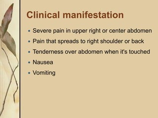 Clinical manifestation
 Severe pain in upper right or center abdomen
 Pain that spreads to right shoulder or back
 Tenderness over abdomen when it's touched
 Nausea
 Vomiting
 