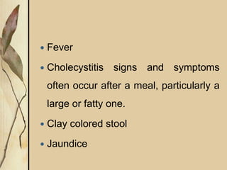  Fever
 Cholecystitis signs and symptoms
often occur after a meal, particularly a
large or fatty one.
 Clay colored stool
 Jaundice
 