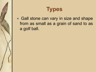 Types
 Gall stone can vary in size and shape
from as small as a grain of sand to as
a golf ball.
 