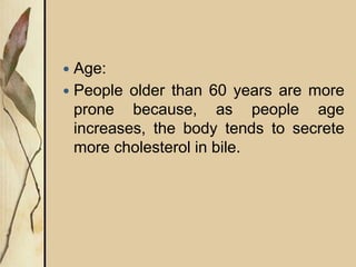 Age:
 People older than 60 years are more
prone because, as people age
increases, the body tends to secrete
more cholesterol in bile.
 