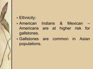  Ethnicity:
 American Indians & Mexican –
Americans are at higher risk for
gallstones.
 Gallstones are common in Asian
populations.
 