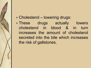  Cholesterol – lowering drugs:
 These drugs actually lowers
cholesterol in blood & in turn
increases the amount of cholesterol
secreted into the bile which increases
the risk of gallstones.
 