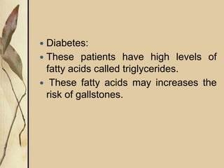  Diabetes:
 These patients have high levels of
fatty acids called triglycerides.
 These fatty acids may increases the
risk of gallstones.
 