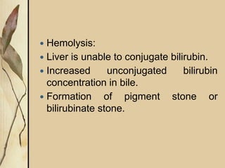  Hemolysis:
 Liver is unable to conjugate bilirubin.
 Increased unconjugated bilirubin
concentration in bile.
 Formation of pigment stone or
bilirubinate stone.
 
